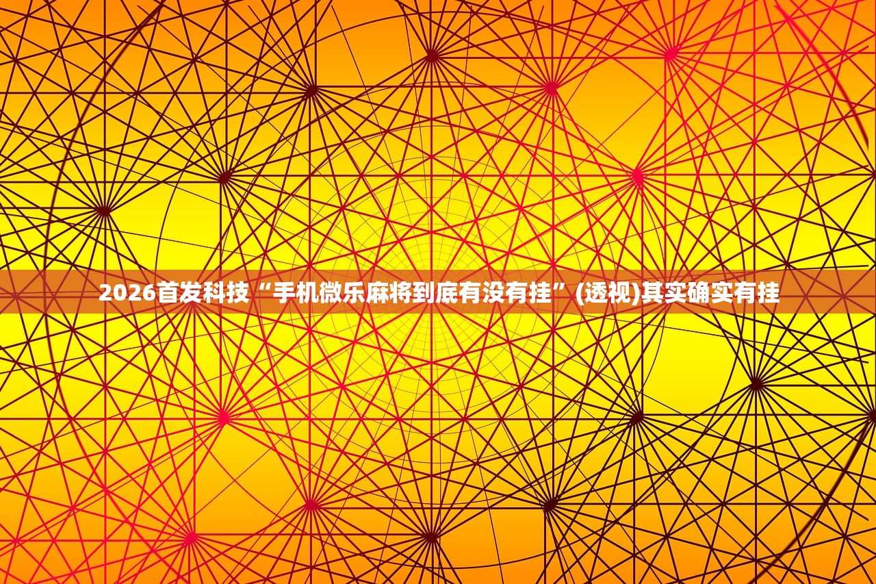 2026首发科技“手机微乐麻将到底有没有挂	”(透视)其实确实有挂