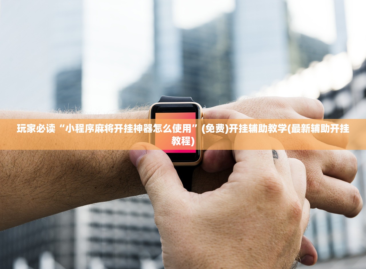 玩家必读“小程序麻将开挂神器怎么使用	”(免费)开挂辅助教学(最新辅助开挂教程)