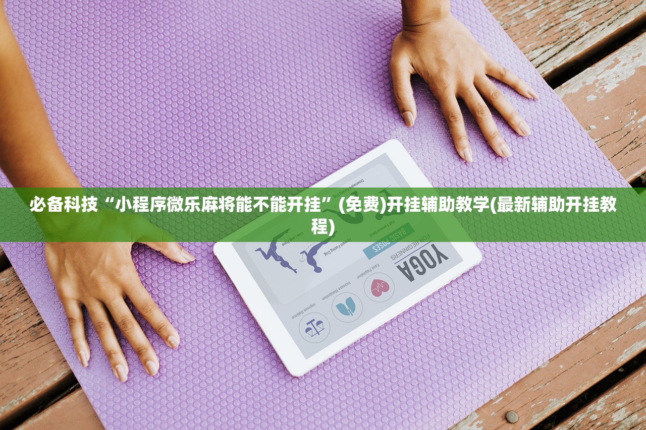 必备科技“小程序微乐麻将能不能开挂”(免费)开挂辅助教学(最新辅助开挂教程)